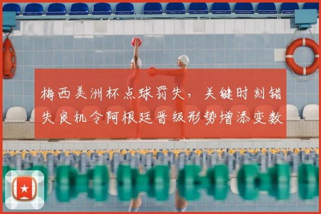 梅西美洲杯点球罚失，关键时刻错失良机令阿根廷晋级形势增添变数