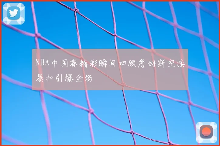 NBA中国赛精彩瞬间回顾詹姆斯空接暴扣引爆全场
