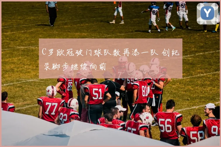 C罗欧冠破门球队数再添一队 创纪录脚步继续向前