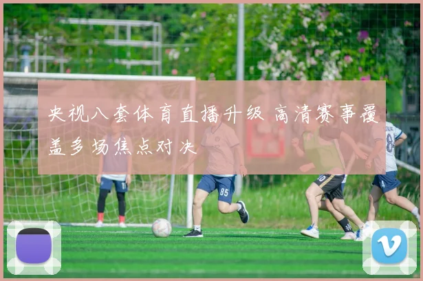 央视八套体育直播升级 高清赛事覆盖多场焦点对决