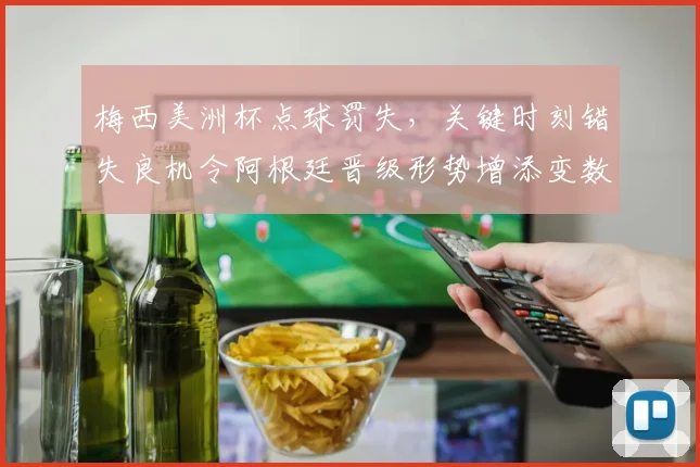 梅西美洲杯点球罚失，关键时刻错失良机令阿根廷晋级形势增添变数