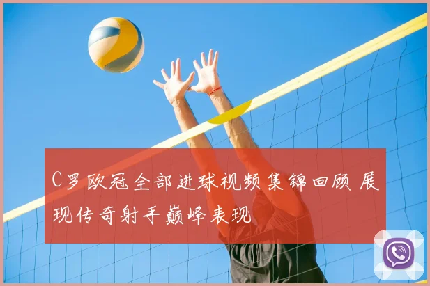 C罗欧冠全部进球视频集锦回顾 展现传奇射手巅峰表现