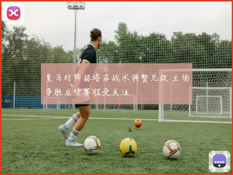 皇马对阵赫塔菲战术调整见效 主场争胜后续赛程受关注