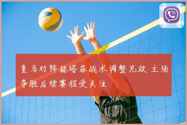皇马对阵赫塔菲战术调整见效 主场争胜后续赛程受关注