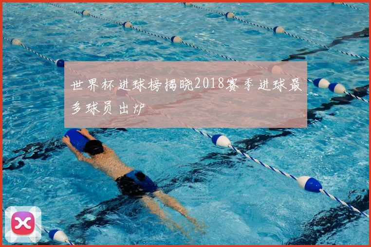 世界杯进球榜揭晓2018赛季进球最多球员出炉