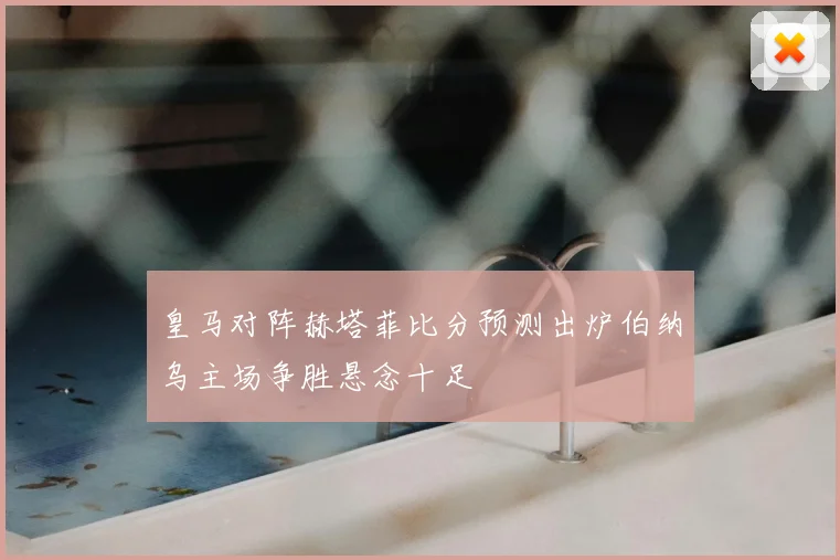 皇马对阵赫塔菲比分预测出炉伯纳乌主场争胜悬念十足