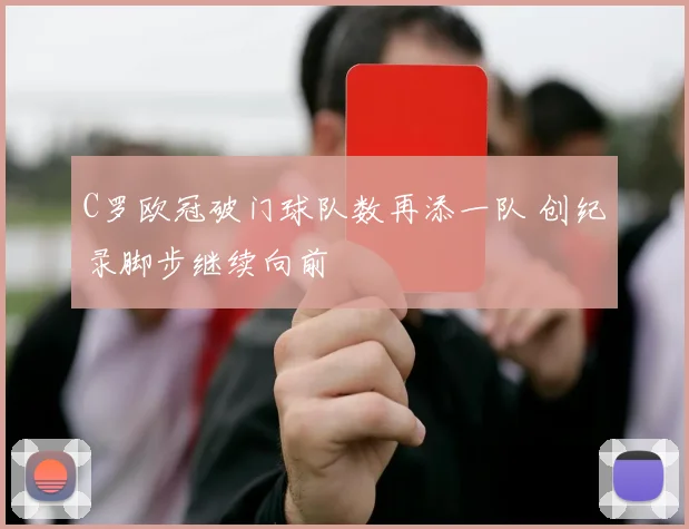 C罗欧冠破门球队数再添一队 创纪录脚步继续向前