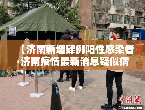 【济南新增肆例阳性感染者·济南疫情最新消息疑似病例】 【济南新增肆例阳性感染者·济南疫情最新消息疑似病例】