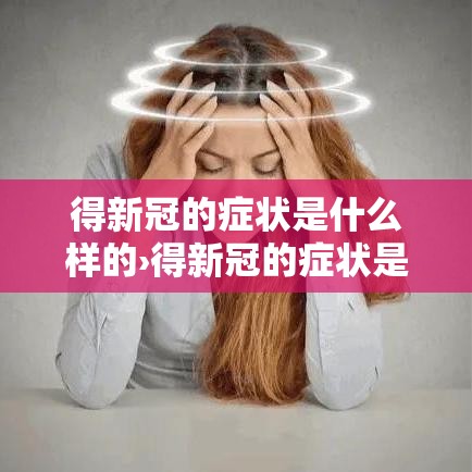 得新冠的症状是什么样的›得新冠的症状是什么样的呢 得新冠的症状是什么样的›得新冠的症状是什么样的呢