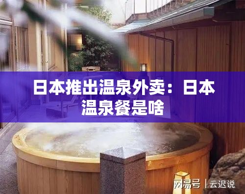 日本推出温泉外卖:日本温泉餐是啥 日本推出温泉外卖:日本温泉餐是啥