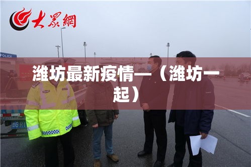 潍坊最新疫情—(潍坊一起) 潍坊最新疫情—(潍坊一起)