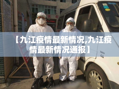 【九江疫情最新情况,九江疫情最新情况通报】 【九江疫情最新情况,九江疫情最新情况通报】