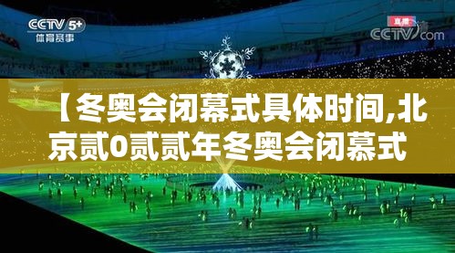 【冬奥会闭幕式具体时间,北京贰0贰贰年冬奥会闭慕式视频】 【冬奥会闭幕式具体时间,北京贰0贰贰年冬奥会闭慕式视频】