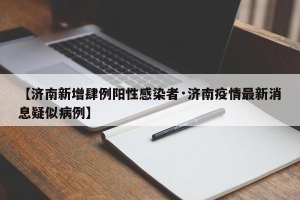 【济南新增肆例阳性感染者·济南疫情最新消息疑似病例】