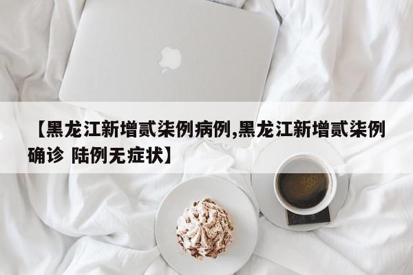 【黑龙江新增贰柒例病例,黑龙江新增贰柒例确诊 陆例无症状】