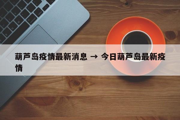 葫芦岛疫情最新消息 → 今日葫芦岛最新疫情