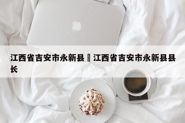 江西省吉安市永新县›江西省吉安市永新县县长