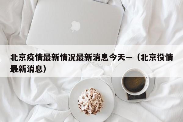 北京疫情最新情况最新消息今天—（北京役情最新消息）