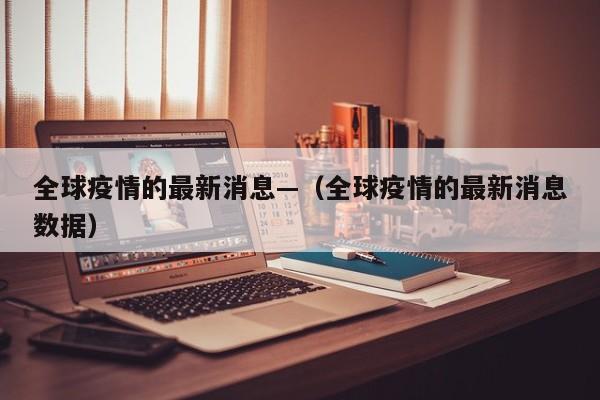 全球疫情的最新消息—（全球疫情的最新消息数据）