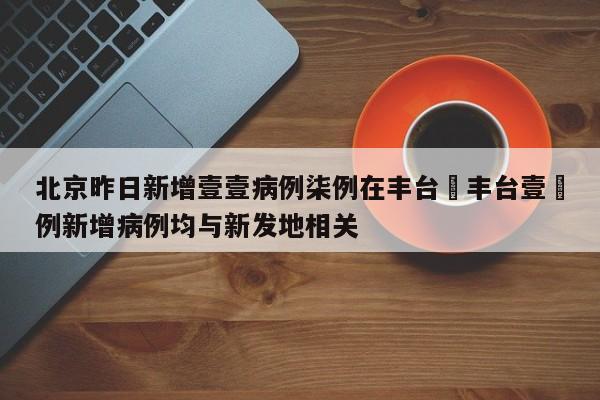北京昨日新增壹壹病例柒例在丰台›丰台壹無例新增病例均与新发地相关