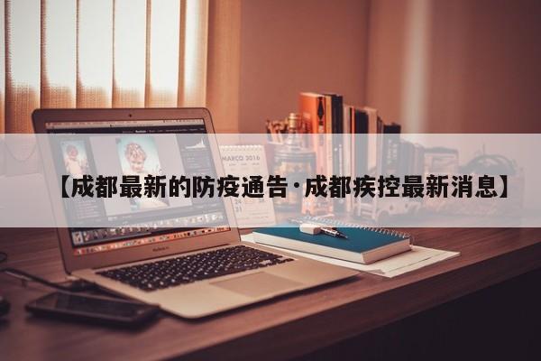 【成都最新的防疫通告·成都疾控最新消息】