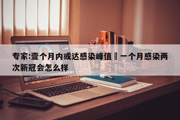 专家:壹个月内或达感染峰值›一个月感染两次新冠会怎么样