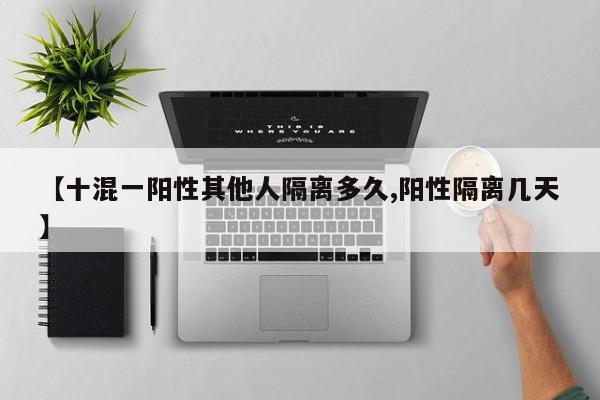 【十混一阳性其他人隔离多久,阳性隔离几天】