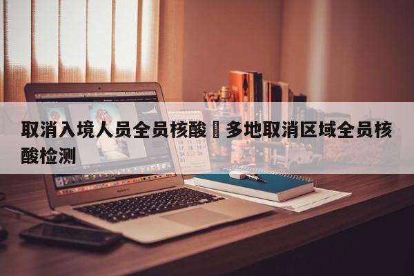 取消入境人员全员核酸›多地取消区域全员核酸检测