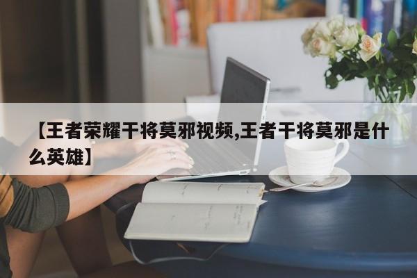 【王者荣耀干将莫邪视频,王者干将莫邪是什么英雄】