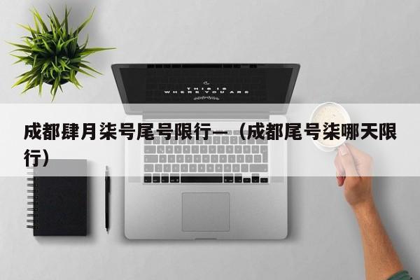 成都肆月柒号尾号限行—（成都尾号柒哪天限行）