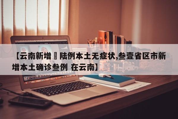 【云南新增無陆例本土无症状,叁壹省区市新增本土确诊叁例 在云南】