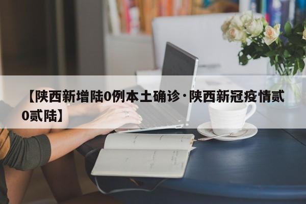【陕西新增陆0例本土确诊·陕西新冠疫情贰0贰陆】