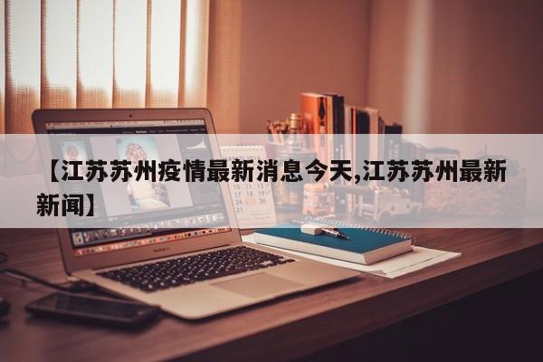 【江苏苏州疫情最新消息今天,江苏苏州最新新闻】