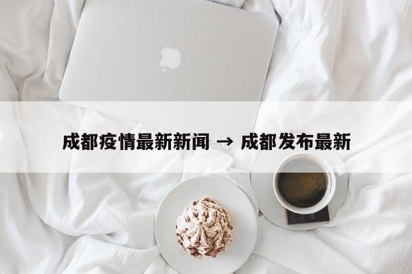 成都疫情最新新闻 → 成都发布最新
