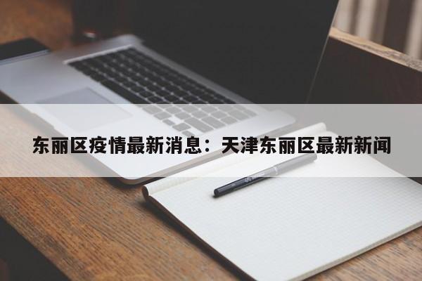东丽区疫情最新消息：天津东丽区最新新闻