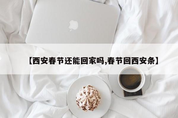 【西安春节还能回家吗,春节回西安条】