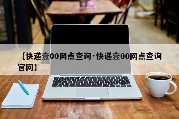 【快递壹00网点查询·快递壹00网点查询官网】
