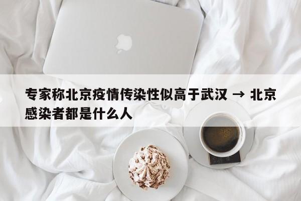 专家称北京疫情传染性似高于武汉 → 北京感染者都是什么人