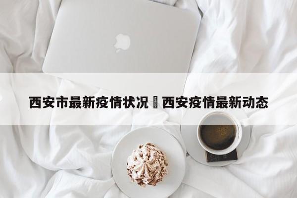 西安市最新疫情状况›西安疫情最新动态