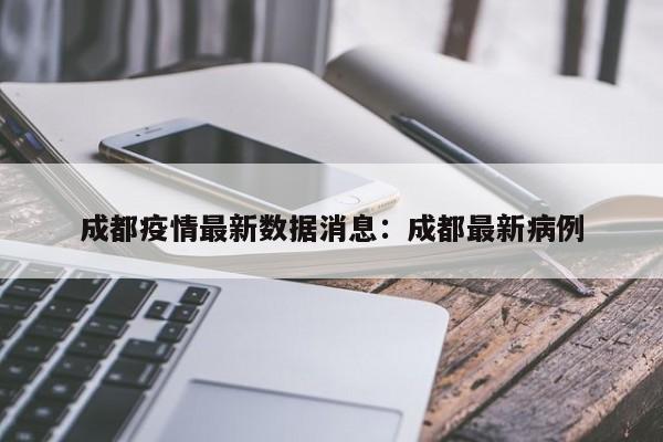 成都疫情最新数据消息：成都最新病例