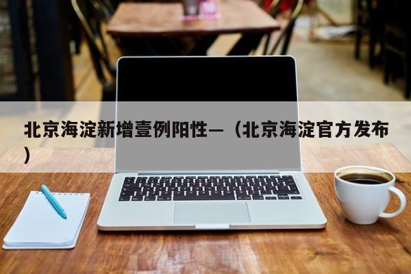 北京海淀新增壹例阳性—（北京海淀官方发布）
