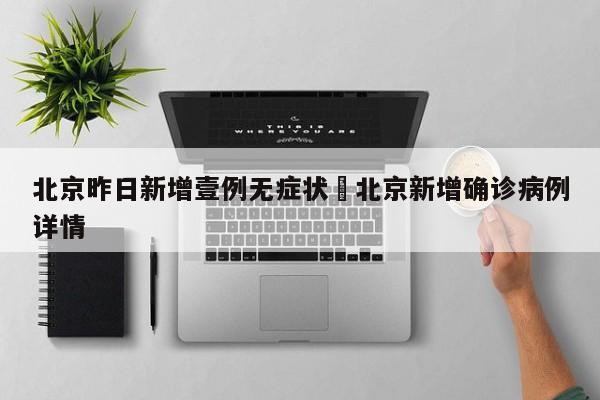 北京昨日新增壹例无症状›北京新增确诊病例详情
