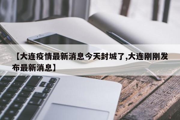 【大连疫情最新消息今天封城了,大连刚刚发布最新消息】