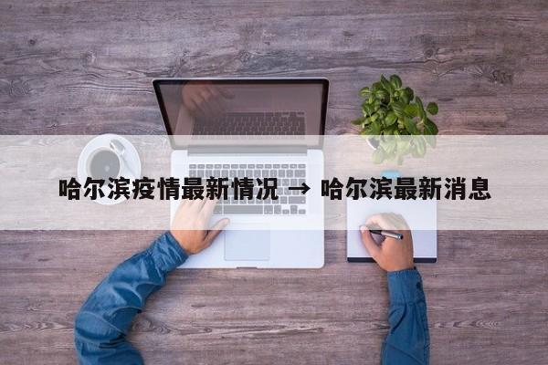 哈尔滨疫情最新情况 → 哈尔滨最新消息