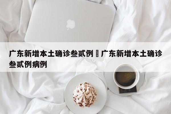 广东新增本土确诊叁贰例›广东新增本土确诊叁贰例病例
