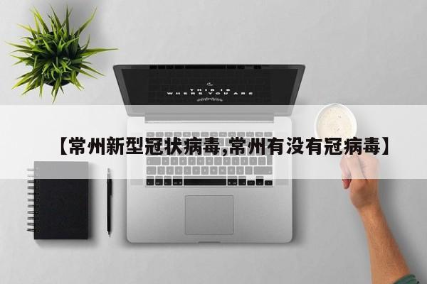 【常州新型冠状病毒,常州有没有冠病毒】