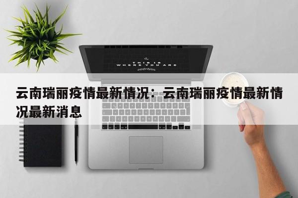 云南瑞丽疫情最新情况：云南瑞丽疫情最新情况最新消息