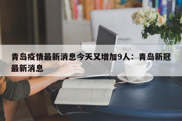青岛疫情最新消息今天又增加9人：青岛新冠最新消息