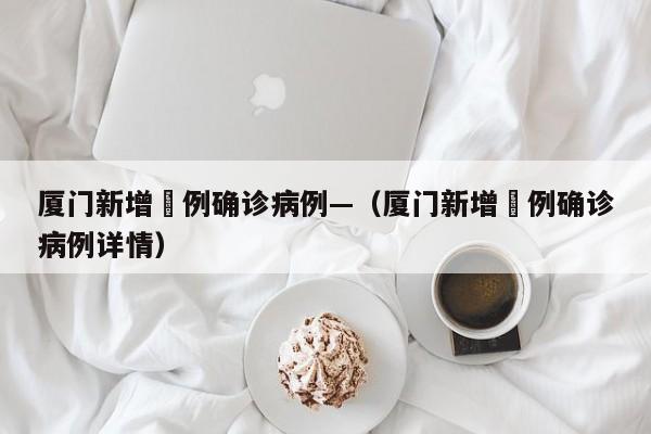 厦门新增無例确诊病例—（厦门新增無例确诊病例详情）