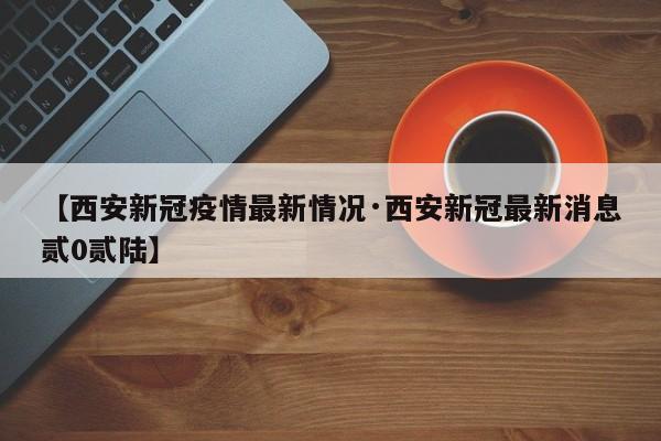 【西安新冠疫情最新情况·西安新冠最新消息贰0贰陆】